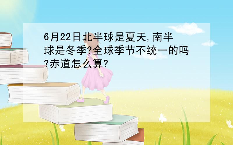 6月22日北半球是夏天,南半球是冬季?全球季节不统一的吗?赤道怎么算?