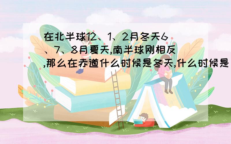 在北半球12、1、2月冬天6、7、8月夏天,南半球刚相反,那么在赤道什么时候是冬天,什么时候是夏天