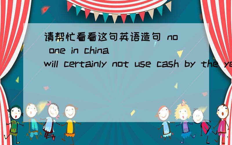 请帮忙看看这句英语造句 no one in china will certainly not use cash by the year 2020.我汗！原题告诉你们吧 在你看来 下列事情发生的可能性有多大no one in china will use cash by the year 2020？我认为 所以用cert