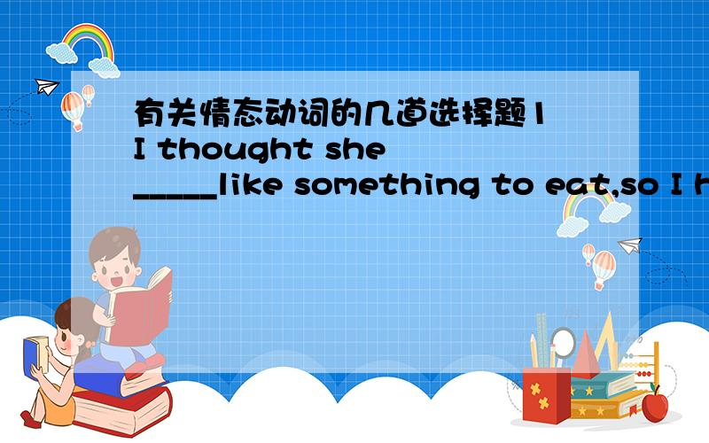 有关情态动词的几道选择题1 I thought she _____like something to eat,so I have bought two pieces of bread.A may B might C could D must另外could不表示时态有那些用法?2 -I have you've got a lot of valuable Singapore stamps._____I h