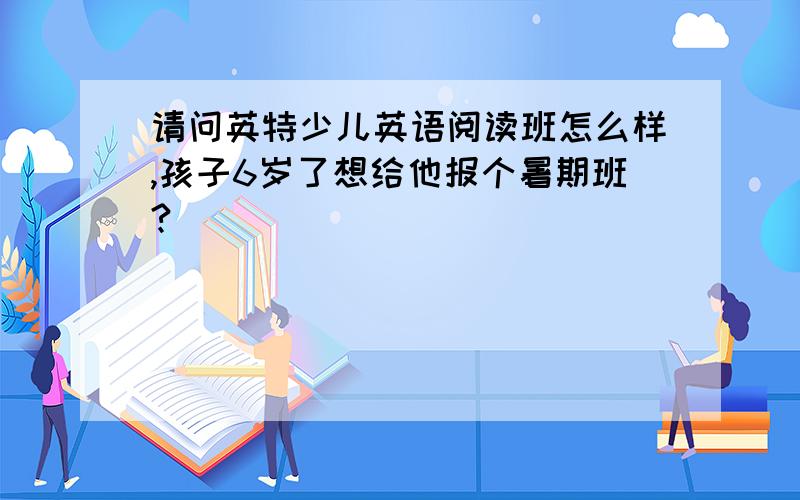 请问英特少儿英语阅读班怎么样,孩子6岁了想给他报个暑期班?