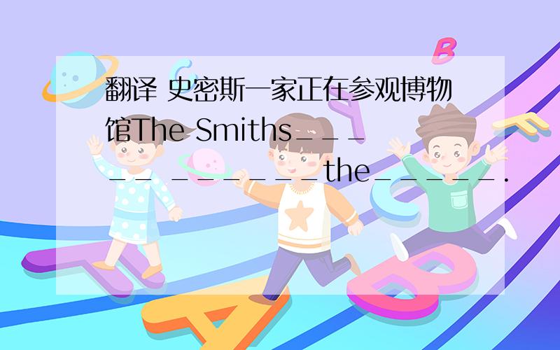 翻译 史密斯一家正在参观博物馆The Smiths_____ ______the_____.