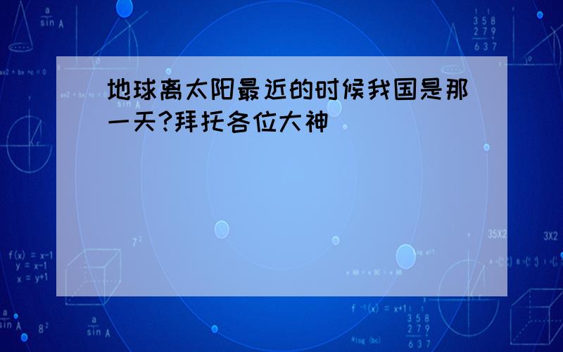 地球离太阳最近的时候我国是那一天?拜托各位大神