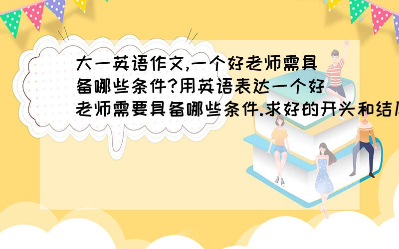 大一英语作文,一个好老师需具备哪些条件?用英语表达一个好老师需要具备哪些条件.求好的开头和结尾