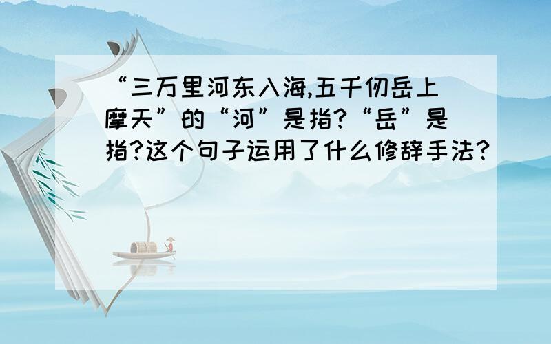 “三万里河东入海,五千仞岳上摩天”的“河”是指?“岳”是指?这个句子运用了什么修辞手法?