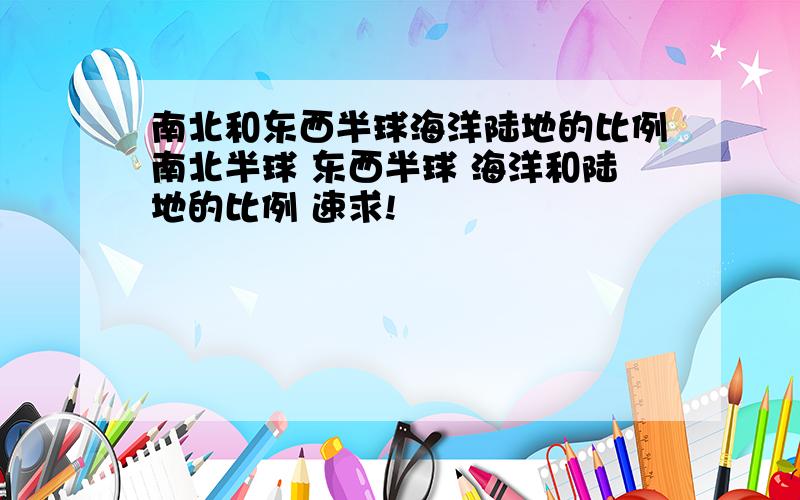 南北和东西半球海洋陆地的比例南北半球 东西半球 海洋和陆地的比例 速求!