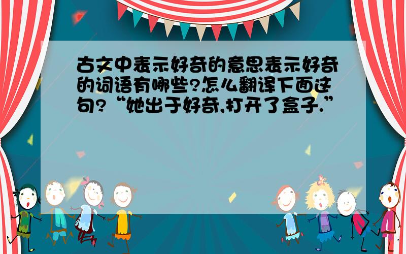 古文中表示好奇的意思表示好奇的词语有哪些?怎么翻译下面这句?“她出于好奇,打开了盒子.”