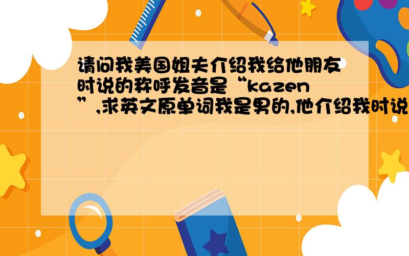 请问我美国姐夫介绍我给他朋友时说的称呼发音是“kazen”,求英文原单词我是男的,他介绍我时说“He's my 'kazen'.”请问原文是哪个单词?自己没搜到……