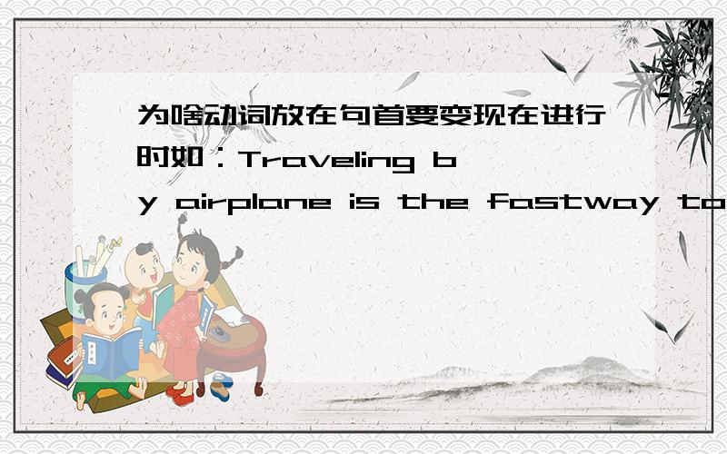 为啥动词放在句首要变现在进行时如：Traveling by airplane is the fastway to travel a long distance.