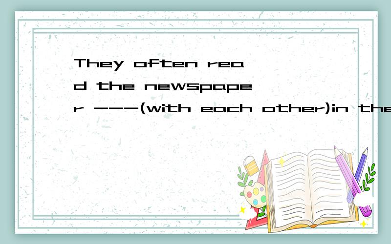 They often read the newspaper ---(with each other)in the sitting room.拜托,马上要