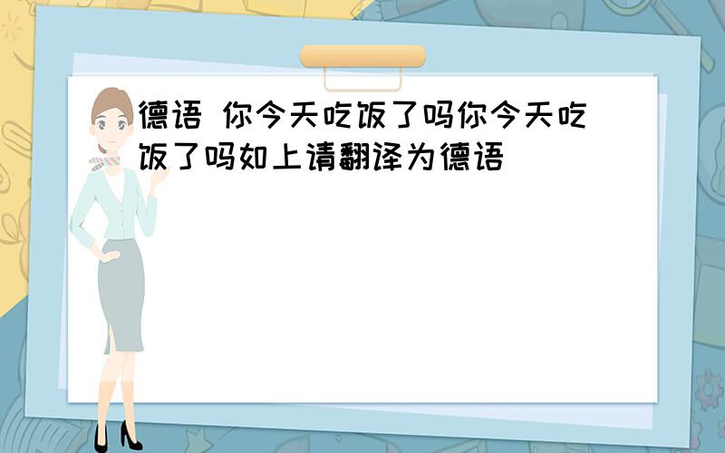 德语 你今天吃饭了吗你今天吃饭了吗如上请翻译为德语