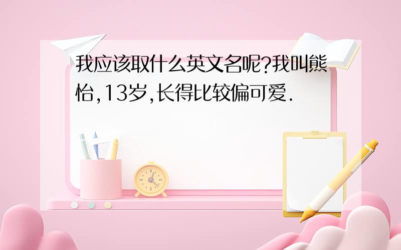 我应该取什么英文名呢?我叫熊怡,13岁,长得比较偏可爱.