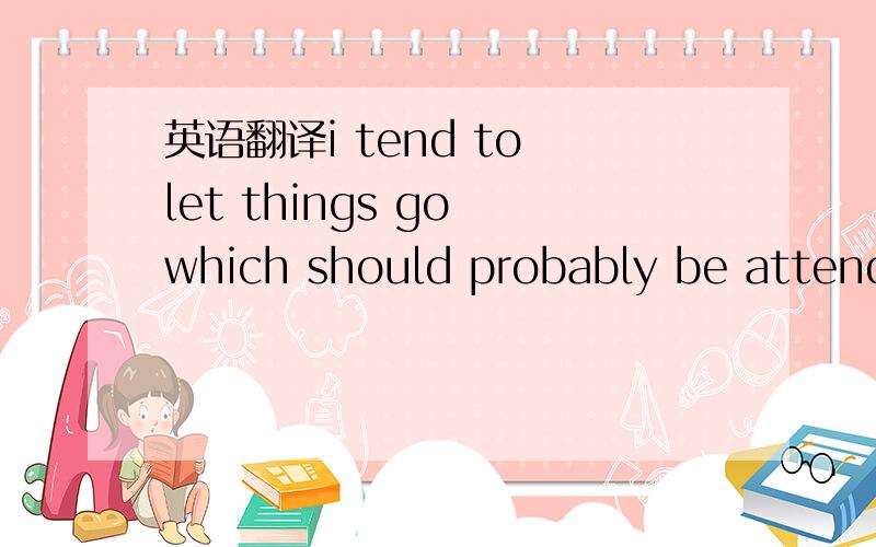 英语翻译i tend to let things go which should probably be attended to,based on my belief that they will work themselves out.