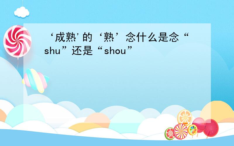 ‘成熟'的‘熟’念什么是念“shu”还是“shou”