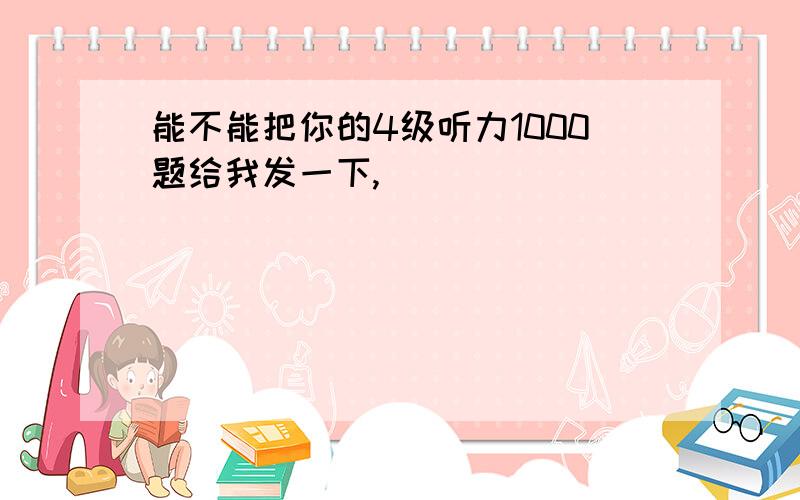 能不能把你的4级听力1000题给我发一下,