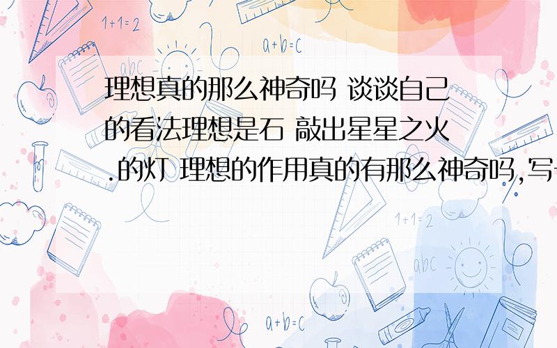 理想真的那么神奇吗 谈谈自己的看法理想是石 敲出星星之火.的灯 理想的作用真的有那么神奇吗,写一段话 谈谈你的看法,200字左右.急 急