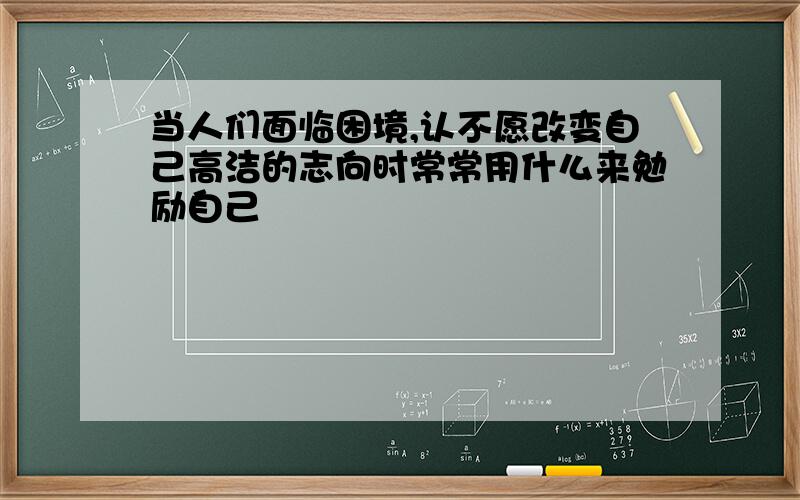 当人们面临困境,认不愿改变自己高洁的志向时常常用什么来勉励自己