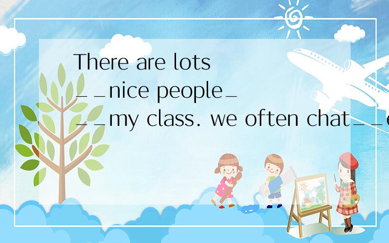 There are lots__nice people___my class. we often chat__each other____class_____填介词或副词