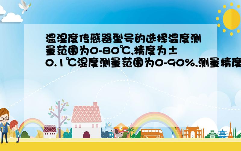 温湿度传感器型号的选择温度测量范围为0-80℃,精度为±0.1℃湿度测量范围为0-90%,测量精度为±1%