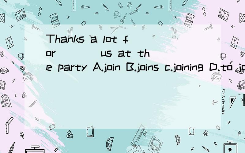 Thanks a lot for____us at the party A.join B.joins c.joining D.to join