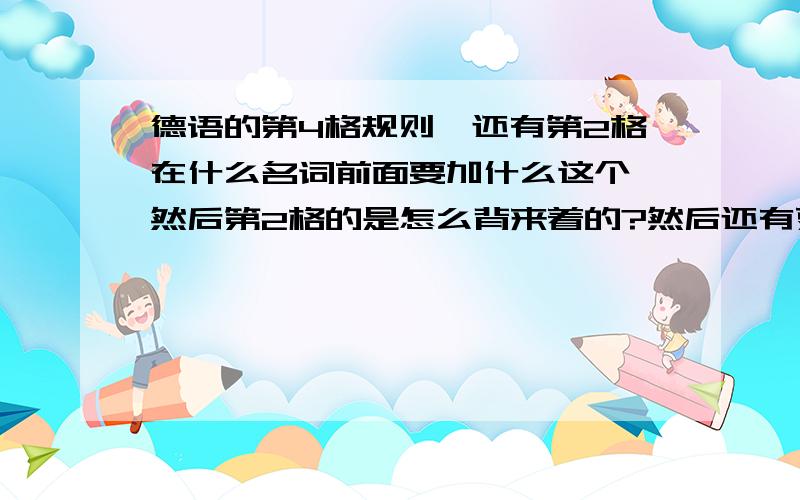 德语的第4格规则,还有第2格在什么名词前面要加什么这个,然后第2格的是怎么背来着的?然后还有弱阳性名词做第4格宾语时候的变化,