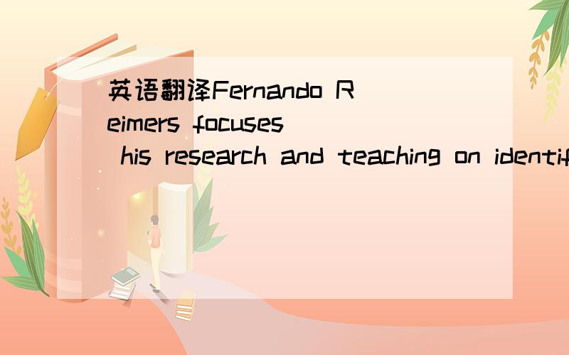 英语翻译Fernando Reimers focuses his research and teaching on identifying education policies that support teachers in helping low-income children succeed academically.He is particularly interested in studying how teachers help students who attain