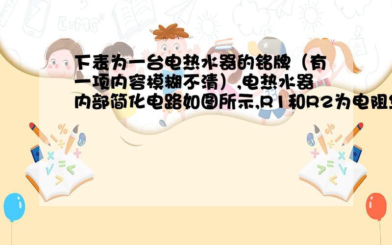 下表为一台电热水器的铭牌（有一项内容模糊不清）,电热水器内部简化电路如图所示,R1和R2为电阻丝.求（1)低温档正常工作时的额定功率.（2）中温档正常工作10分钟产生的热量.（3）高温档