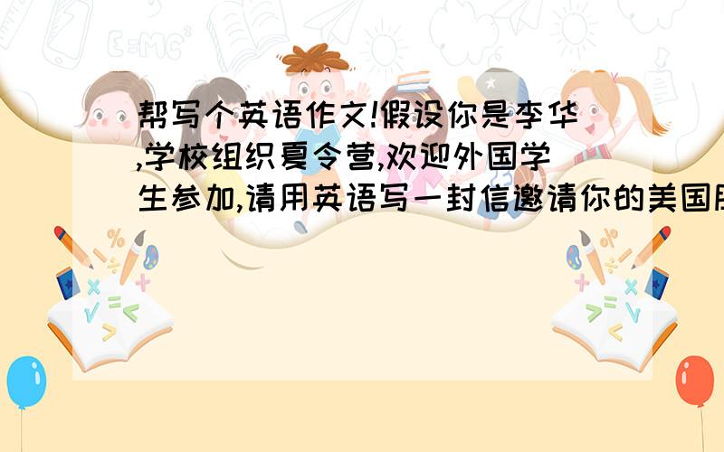 帮写个英语作文!假设你是李华,学校组织夏令营,欢迎外国学生参加,请用英语写一封信邀请你的美国朋友Tim参加并告诉她夏令营的具体安排：时间：7月15日到8月12日 内容：上午：汉语.英语.国