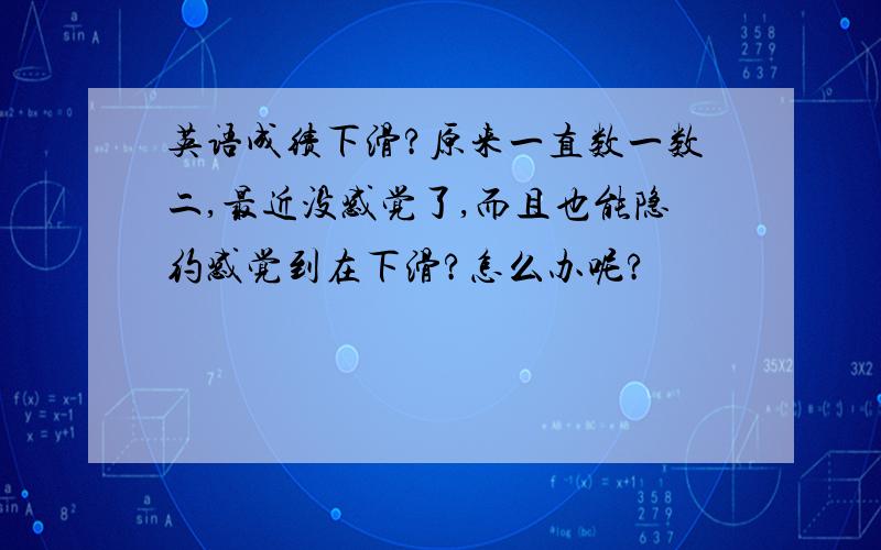 英语成绩下滑?原来一直数一数二,最近没感觉了,而且也能隐约感觉到在下滑?怎么办呢?