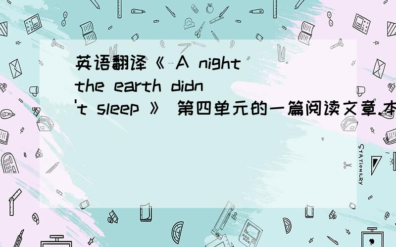 英语翻译《 A night the earth didn't sleep 》 第四单元的一篇阅读文章.本单元的话题是“地震基础知识(basic knowledge about earthquakes)”和“遇到灾难时如何自救以及帮助别人(how to protect oneself and help o