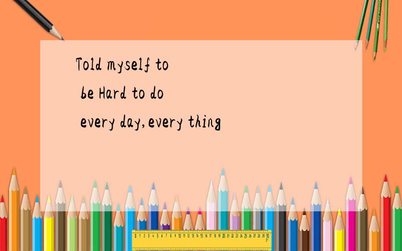 Told myself to be Hard to do every day,every thing