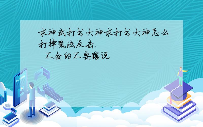 求神武打书大神求打书大神怎么打掉魔法反击.         不会的不要瞎说