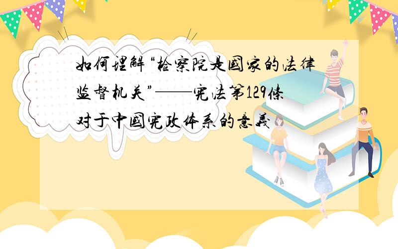 如何理解“检察院是国家的法律监督机关”——宪法第129条对于中国宪政体系的意义