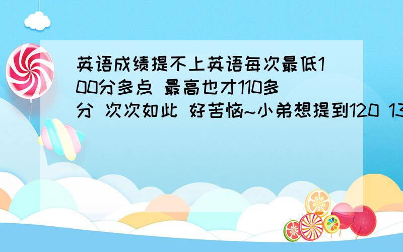 英语成绩提不上英语每次最低100分多点 最高也才110多分 次次如此 好苦恼~小弟想提到120 130的档次 请问该做些什么.我练习基本不做,就上课认真,感觉在啃老本,还有现在单词感觉背了就忘.老