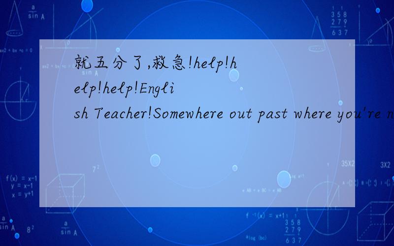 就五分了,救急!help!help!help!English Teacher!Somewhere out past where you're now comfortable,there's a pleasant surprise.Beyond what you already know you can do,there are exciting and fulfilling and new things you'll be able to do.