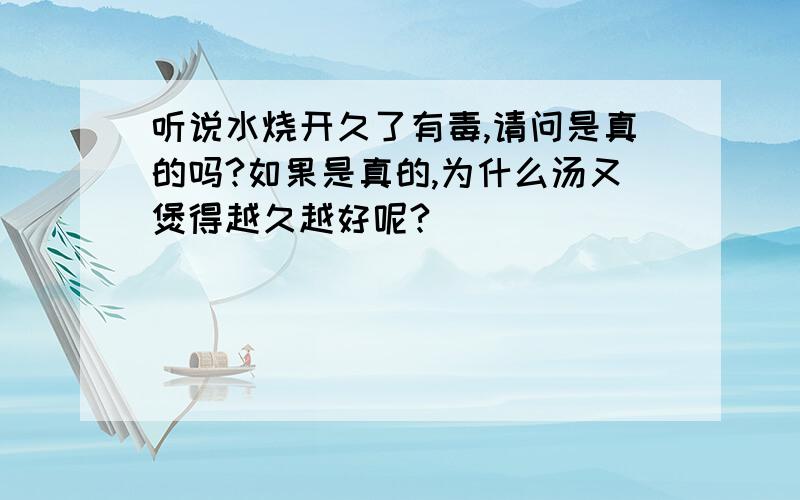 听说水烧开久了有毒,请问是真的吗?如果是真的,为什么汤又煲得越久越好呢?