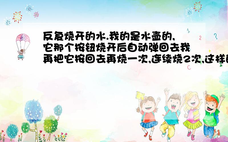 反复烧开的水.我的是水壶的,它那个按钮烧开后自动弹回去我再把它按回去再烧一次,连续烧2次,这样的水可以喝吗?