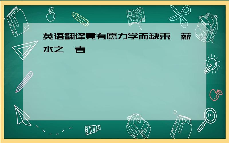 英语翻译竟有愿力学而缺束脩薪水之赀者