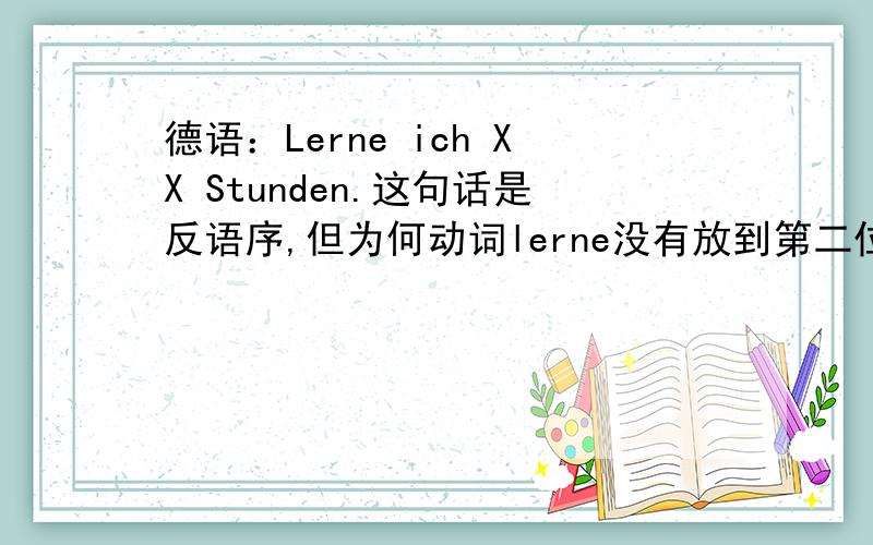 德语：Lerne ich XX Stunden.这句话是反语序,但为何动词lerne没有放到第二位?德语：Lerne ich XX Stunden.这句话是反语序,但为何动词lerne放在句首而没有放到第二位?不是说即使是反语序,动词也要放到