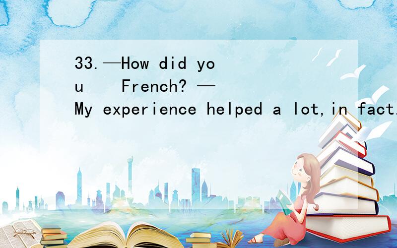 33.—How did you    French? —My experience helped a lot,in fact.I had lived in Paris with my aunt33.—How did you    French?—My experience helped a lot,in fact.I had lived in Paris with my aunt for 2 years before I came to England.A.pick out