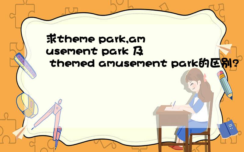 求theme park,amusement park 及 themed amusement park的区别?