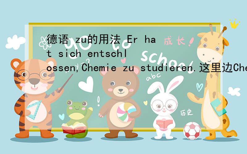 德语 zu的用法 Er hat sich entschlossen,Chemie zu studieren.这里边Chemie zu studieren,和sich分别做什么成分?Chemie zu studieren是名词宾语么?sich是4格所以也是宾语么?谢谢~