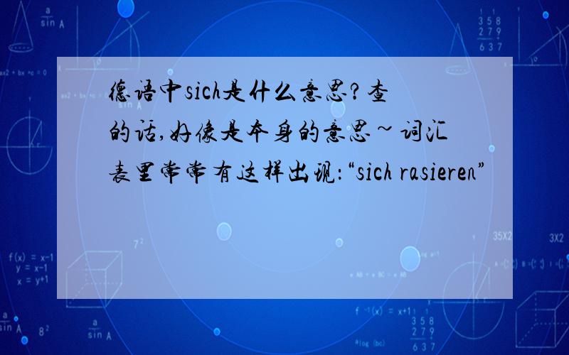 德语中sich是什么意思?查的话,好像是本身的意思~词汇表里常常有这样出现：“sich rasieren”