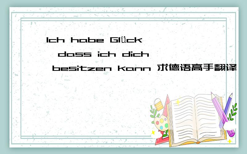 Ich habe Glück,dass ich dich besitzen kann 求德语高手翻译