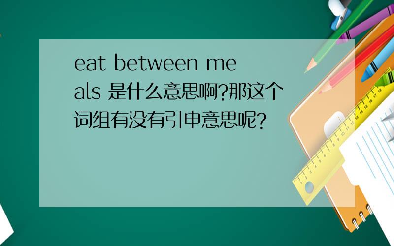 eat between meals 是什么意思啊?那这个词组有没有引申意思呢?