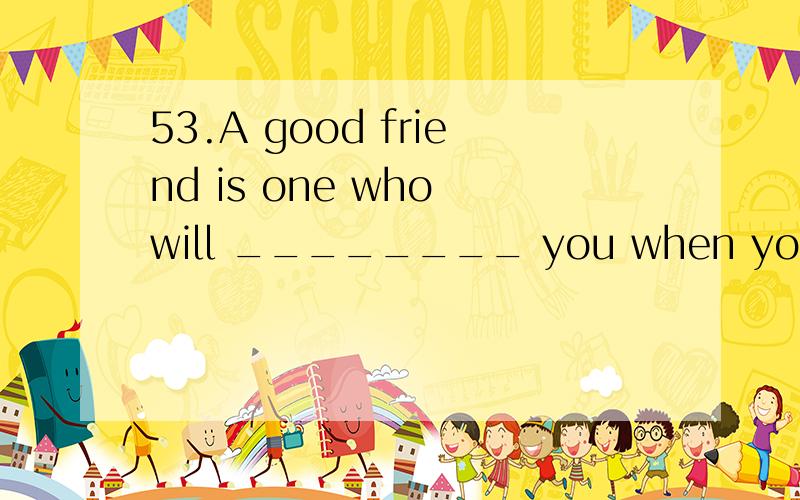 53.A good friend is one who will ________ you when you are in trouble.A) stand forB) stand byC) stand up toD) stand up with