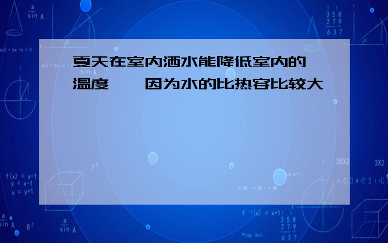 夏天在室内洒水能降低室内的 温度——因为水的比热容比较大