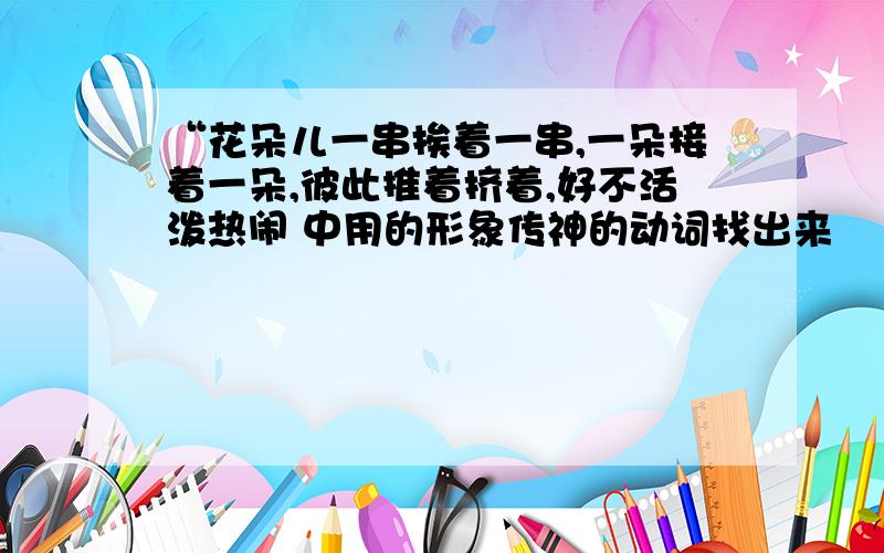 “花朵儿一串挨着一串,一朵接着一朵,彼此推着挤着,好不活泼热闹 中用的形象传神的动词找出来