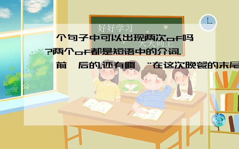 一个句子中可以出现两次of吗?两个of都是短语中的介词.一前一后的.还有啊,“在这次晚餐的末尾是离散”怎么说?用上 the end of .那rent heart 可不可以说是“分裂的心”？我想强调痛苦的心，请