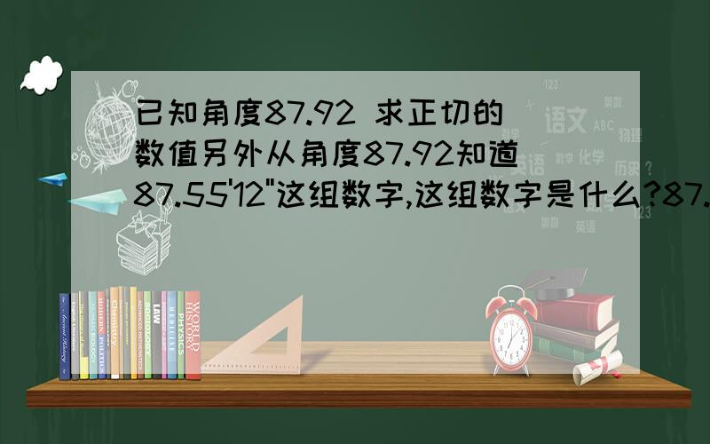 已知角度87.92 求正切的数值另外从角度87.92知道87.55'12''这组数字,这组数字是什么?87.55'12''这组数字在数学用表中对应的数值是多少?数学忘光光了角度87.92知道87.55'12''-----87度55分12秒tg87.92=27.53